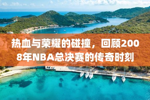 热血与荣耀的碰撞，回顾2008年NBA总决赛的传奇时刻