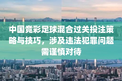 中国竞彩足球混合过关投注策略与技巧，涉及违法犯罪问题需谨慎对待