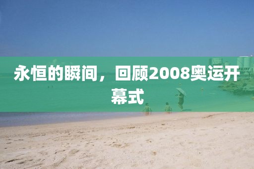 永恒的瞬间，回顾2008奥运开幕式