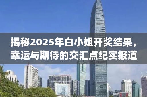 揭秘2025年白小姐开奖结果，幸运与期待的交汇点纪实报道