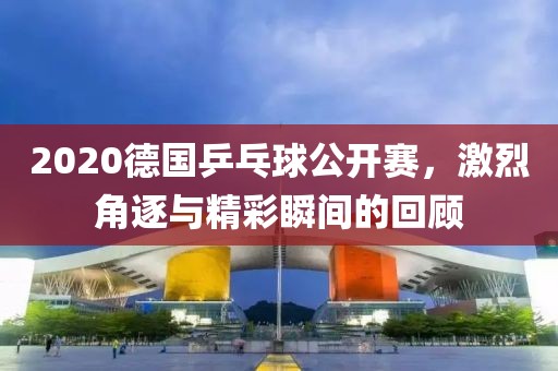 2020德国乒乓球公开赛，激烈角逐与精彩瞬间的回顾