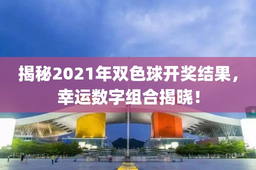 揭秘2021年双色球开奖结果，幸运数字组合揭晓！