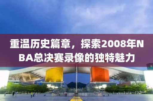 重温历史篇章，探索2008年NBA总决赛录像的独特魅力