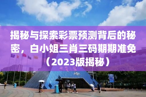 揭秘与探索彩票预测背后的秘密，白小姐三肖三码期期准免（2023版揭秘）