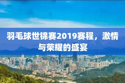 羽毛球世锦赛2019赛程，激情与荣耀的盛宴