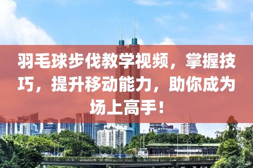 羽毛球步伐教学视频，掌握技巧，提升移动能力，助你成为场上高手！