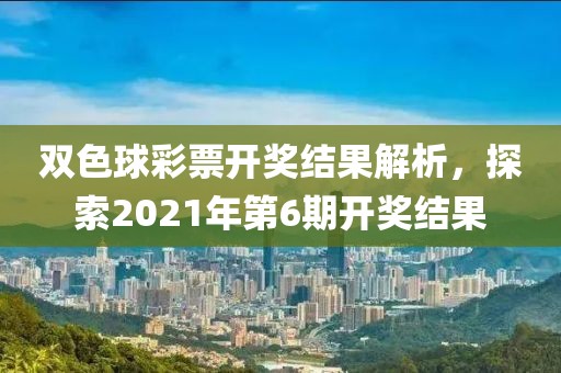 双色球彩票开奖结果解析，探索2021年第6期开奖结果