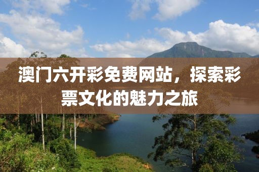 澳门六开彩免费网站，探索彩票文化的魅力之旅