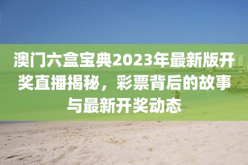 澳门六盒宝典2023年最新版开奖直播揭秘，彩票背后的故事与最新开奖动态