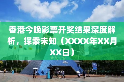 香港今晚彩票开奖结果深度解析，探索未知（XXXX年XX月XX日）