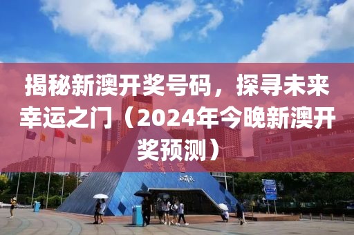 揭秘新澳开奖号码，探寻未来幸运之门（2024年今晚新澳开奖预测）