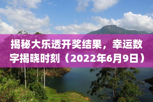 揭秘大乐透开奖结果，幸运数字揭晓时刻（2022年6月9日）