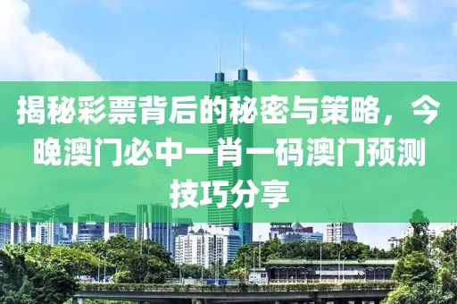 揭秘彩票背后的秘密与策略，今晚澳门必中一肖一码澳门预测技巧分享