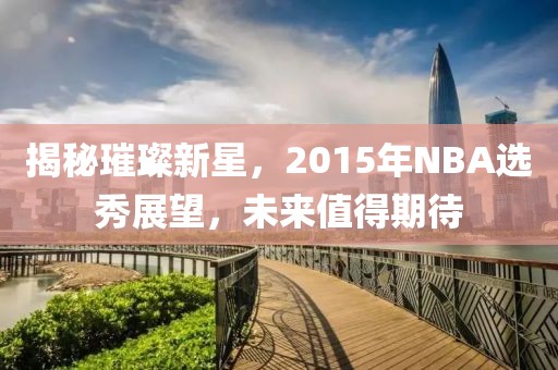 揭秘璀璨新星，2015年NBA选秀展望，未来值得期待