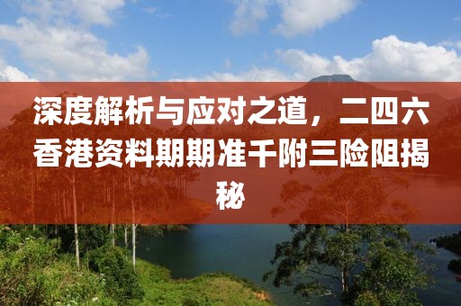 深度解析与应对之道，二四六香港资料期期准千附三险阻揭秘