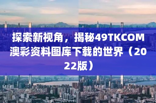 49TKCOM澳彩资料图库下载 - 49TK.2022