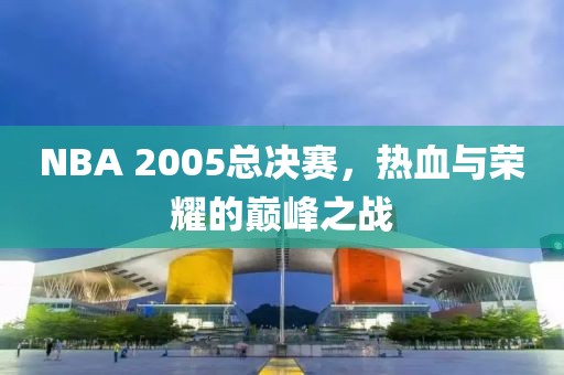 NBA 2005总决赛，热血与荣耀的巅峰之战