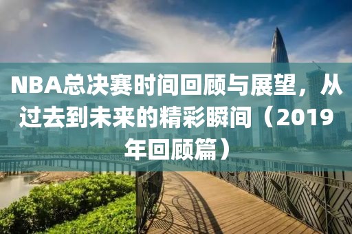 NBA总决赛时间回顾与展望，从过去到未来的精彩瞬间（2019年回顾篇）