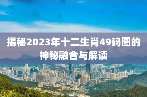 揭秘2023年十二生肖49码图的神秘融合与解读