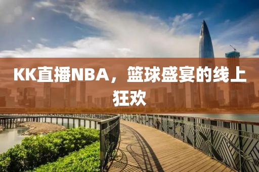 KK直播NBA，篮球盛宴的线上狂欢