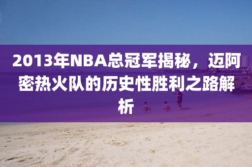 2013年NBA总冠军揭秘，迈阿密热火队的历史性胜利之路解析