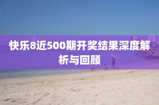 快乐8近500期开奖结果深度解析与回顾