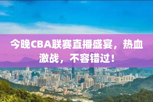 今晚CBA联赛直播盛宴，热血激战，不容错过！