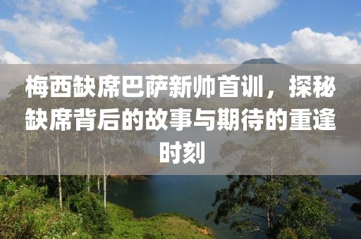 梅西缺席巴萨新帅首训，探秘缺席背后的故事与期待的重逢时刻