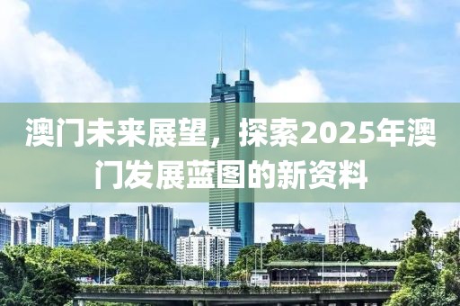 澳门未来展望，探索2025年澳门发展蓝图的新资料