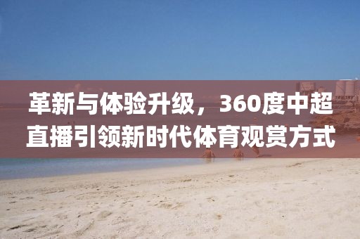 革新与体验升级，360度中超直播引领新时代体育观赏方式