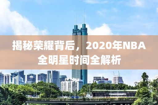 揭秘荣耀背后，2020年NBA全明星时间全解析