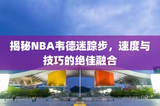 揭秘NBA韦德迷踪步，速度与技巧的绝佳融合