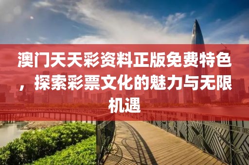 澳门天天彩资料正版免费特色，探索彩票文化的魅力与无限机遇