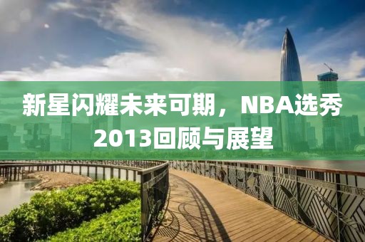 新星闪耀未来可期，NBA选秀2013回顾与展望