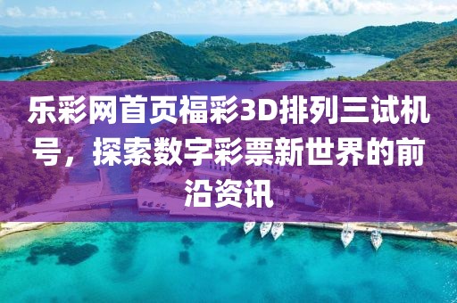 乐彩网首页福彩3D排列三试机号，探索数字彩票新世界的前沿资讯