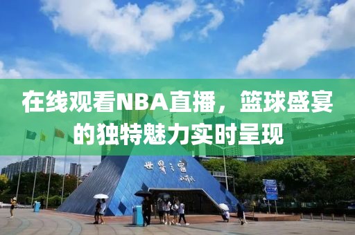 在线观看NBA直播，篮球盛宴的独特魅力实时呈现