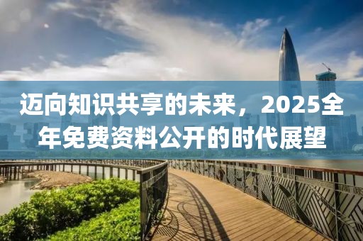 迈向知识共享的未来，2025全年免费资料公开的时代展望