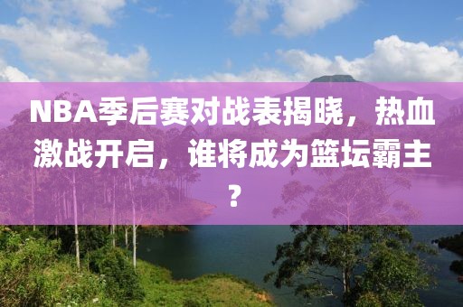 NBA季后赛对战表揭晓，热血激战开启，谁将成为篮坛霸主？