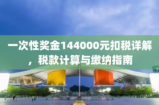 一次性奖金144000元扣税详解，税款计算与缴纳指南