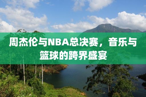 周杰伦与NBA总决赛，音乐与篮球的跨界盛宴