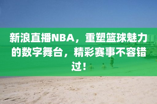 新浪直播NBA，重塑篮球魅力的数字舞台，精彩赛事不容错过！