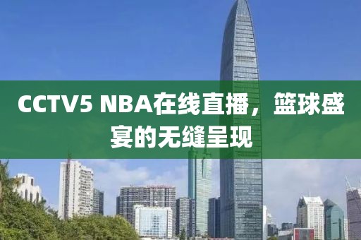 CCTV5 NBA在线直播，篮球盛宴的无缝呈现