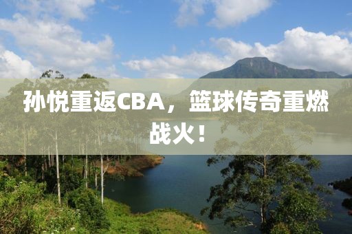 孙悦重返CBA，篮球传奇重燃战火！