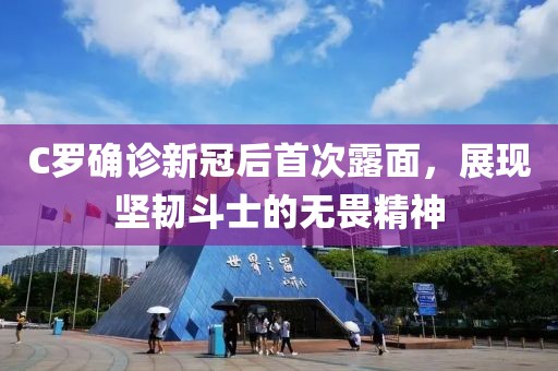 C罗确诊新冠后首次露面，展现坚韧斗士的无畏精神