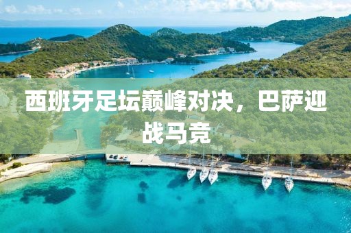 西班牙足坛巅峰对决，巴萨迎战马竞