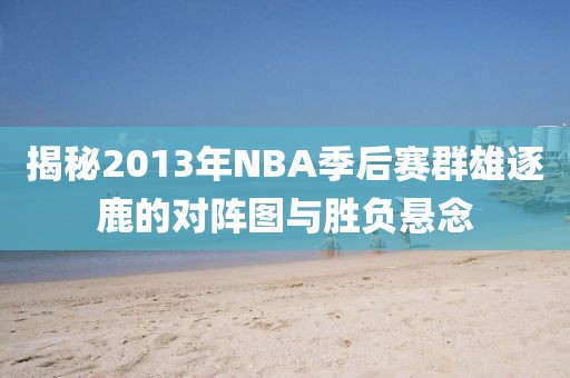 揭秘2013年NBA季后赛群雄逐鹿的对阵图与胜负悬念