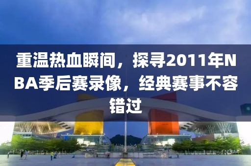 重温热血瞬间，探寻2011年NBA季后赛录像，经典赛事不容错过