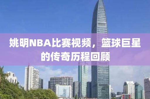 姚明NBA比赛视频，篮球巨星的传奇历程回顾