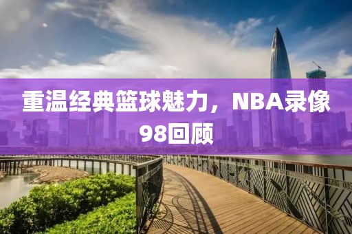 重温经典篮球魅力，NBA录像98回顾