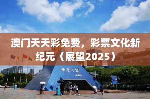 澳门天天彩免费，彩票文化新纪元（展望2025）